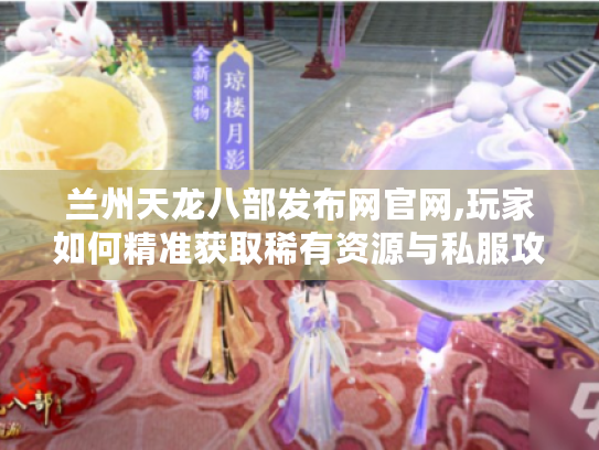 兰州天龙八部发布网官网,玩家如何精准获取稀有资源与私服攻略?