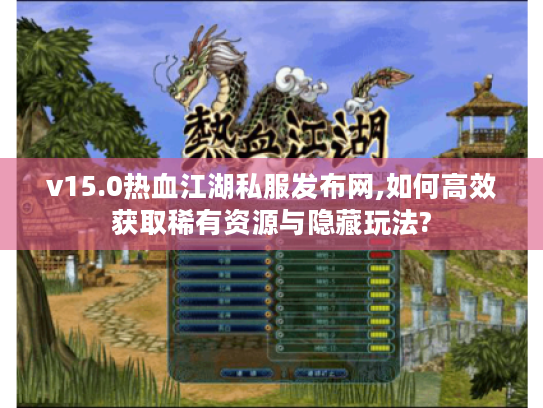 v15.0热血江湖私服发布网,如何高效获取稀有资源与隐藏玩法?