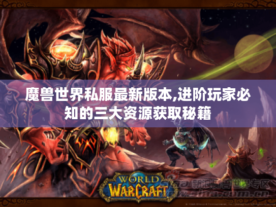 魔兽世界私服最新版本,进阶玩家必知的三大资源获取秘籍