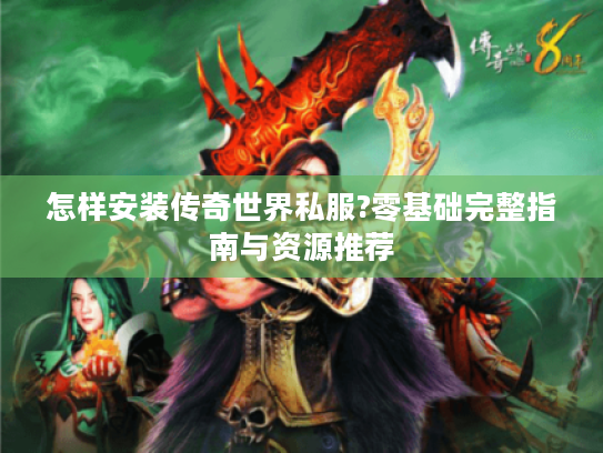 怎样安装传奇世界私服?零基础完整指南与资源推荐