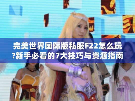 完美世界国际版私服F22怎么玩?新手必看的7大技巧与资源指南