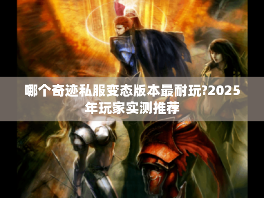 哪个奇迹私服变态版本最耐玩?2025年玩家实测推荐 哪个奇迹私服变态版本最耐玩?2025年玩家实测推荐