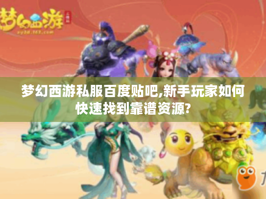 梦幻西游私服百度贴吧,新手玩家如何快速找到靠谱资源? 梦幻西游私服百度贴吧,新手玩家如何快速找到靠谱资源?