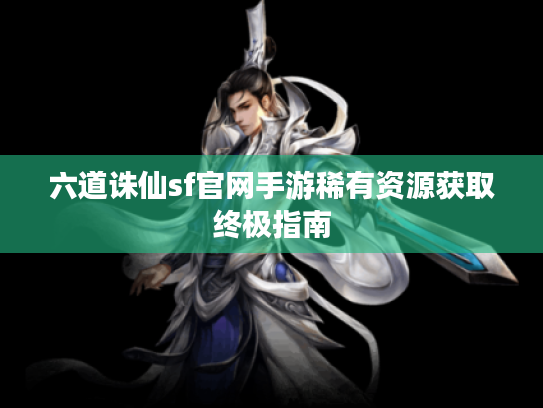 六道诛仙sf官网手游稀有资源获取终极指南