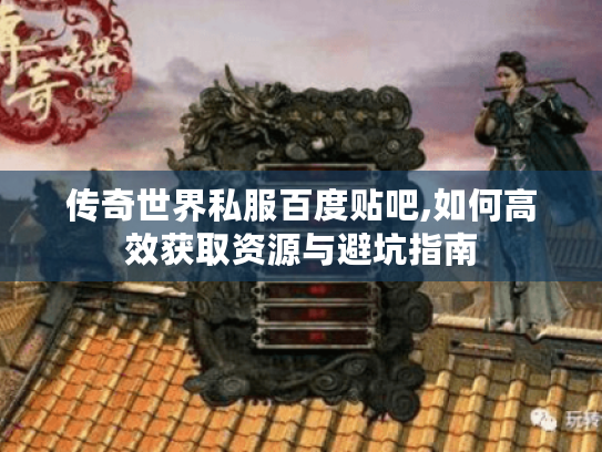 传奇世界私服百度贴吧,如何高效获取资源与避坑指南