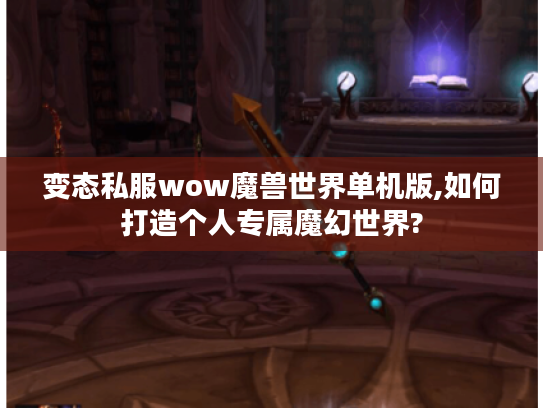 变态私服wow魔兽世界单机版,如何打造个人专属魔幻世界?