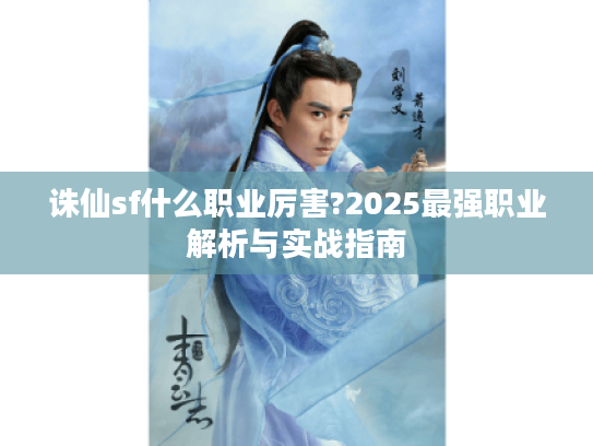 诛仙sf什么职业厉害?2025最强职业解析与实战指南