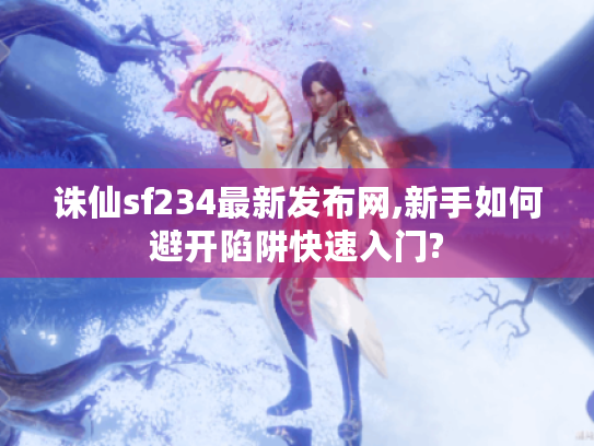 诛仙sf234最新发布网,新手如何避开陷阱快速入门?