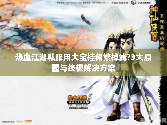 热血江湖私服用大宝挂频繁掉线?3大原因与终极解决方案