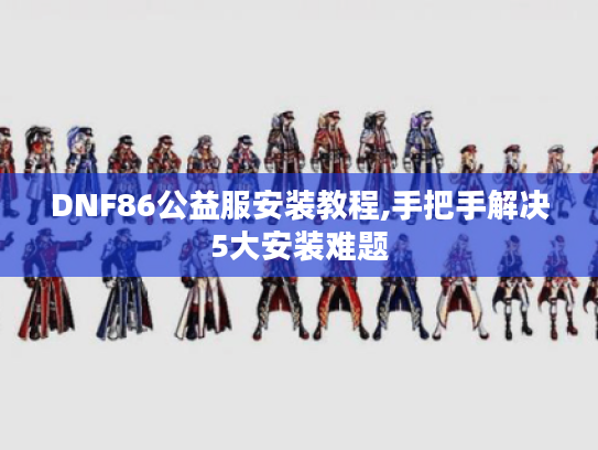 DNF86公益服安装教程,手把手解决5大安装难题