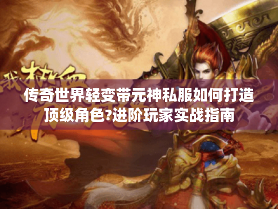 传奇世界轻变带元神私服如何打造顶级角色?进阶玩家实战指南
