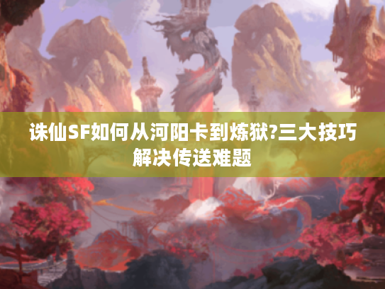 诛仙SF如何从河阳卡到炼狱?三大技巧解决传送难题