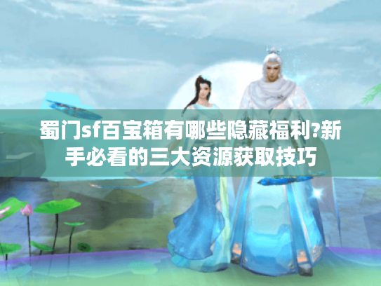 蜀门sf百宝箱有哪些隐藏福利?新手必看的三大资源获取技巧