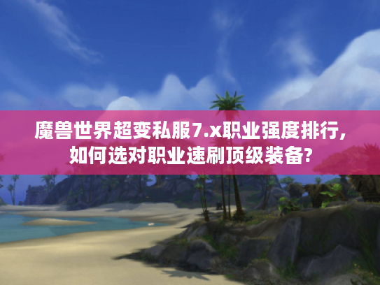 魔兽世界超变私服7.x职业强度排行,如何选对职业速刷顶级装备?