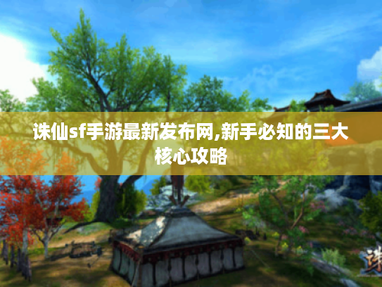 诛仙sf手游最新发布网,新手必知的三大核心攻略 诛仙sf手游最新发布网,新手必知的三大核心攻略