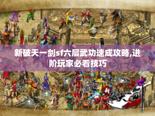 新破天一剑sf六层武功速成攻略,进阶玩家必看技巧