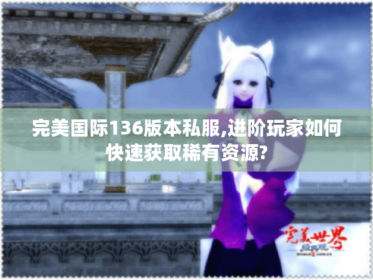 完美国际136版本私服,进阶玩家如何快速获取稀有资源?