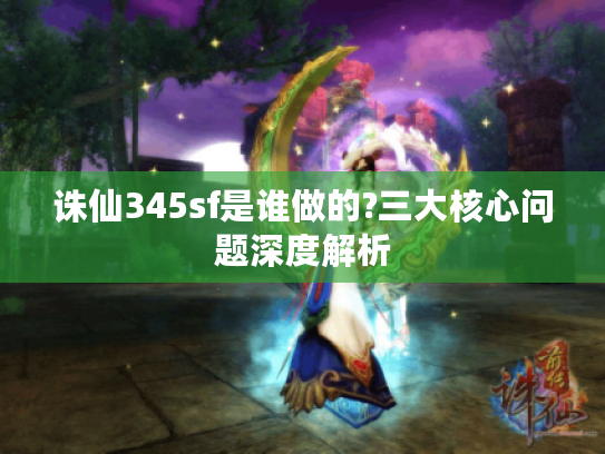 诛仙345sf是谁做的?三大核心问题深度解析