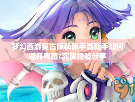 梦幻西游复古版私服手游新手如何避开弯路?实战经验分享