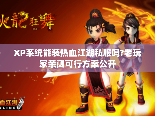 XP系统能装热血江湖私服吗?老玩家亲测可行方案公开