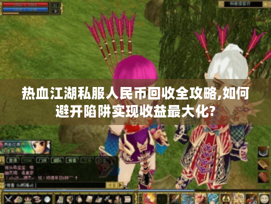 热血江湖私服人民币回收全攻略,如何避开陷阱实现收益最大化?