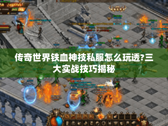 传奇世界铁血神技私服怎么玩透?三大实战技巧揭秘