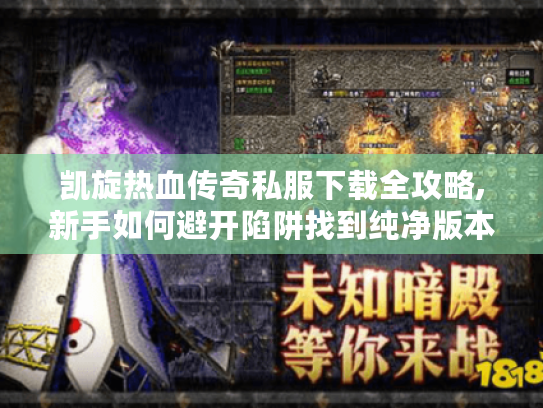 凯旋热血传奇私服下载全攻略,新手如何避开陷阱找到纯净版本