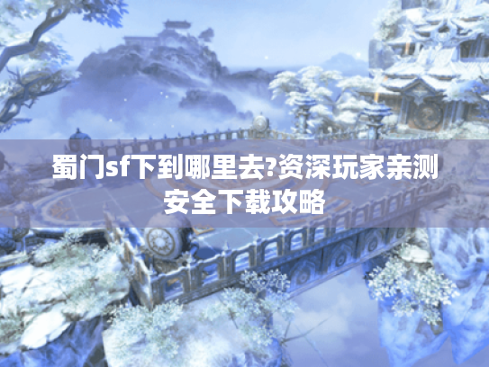 蜀门sf下到哪里去?资深玩家亲测安全下载攻略