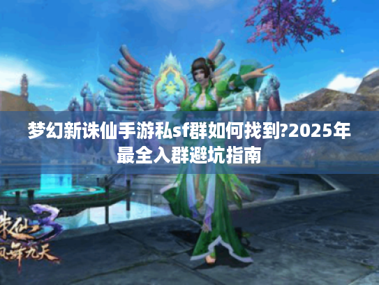 梦幻新诛仙手游私sf群如何找到?2025年最全入群避坑指南