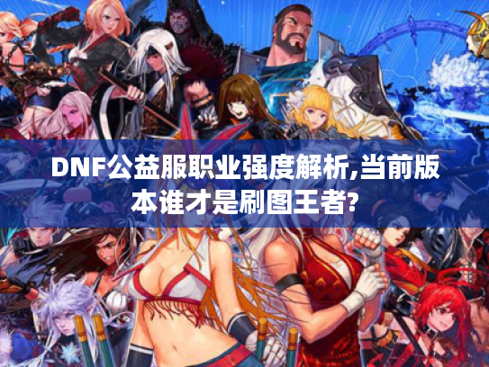 DNF公益服职业强度解析,当前版本谁才是刷图王者?