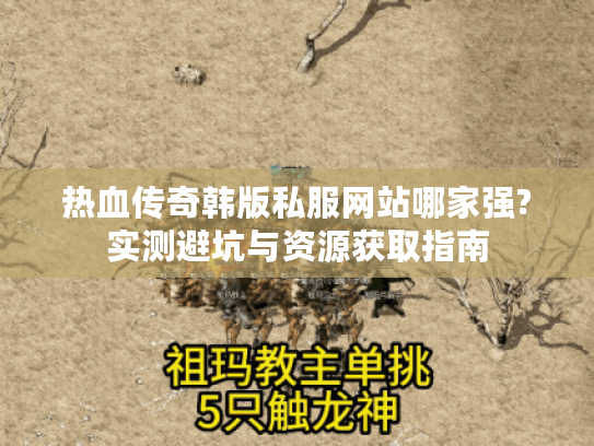 热血传奇韩版私服网站哪家强?实测避坑与资源获取指南