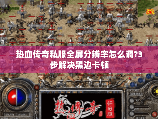 热血传奇私服全屏分辨率怎么调?3步解决黑边卡顿