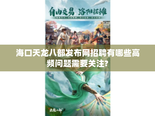 海口天龙八部发布网招聘有哪些高频问题需要关注? 海口天龙八部发布网招聘有哪些高频问题需要关注?