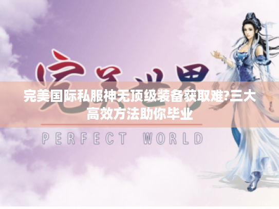 完美国际私服神无顶级装备获取难?三大高效方法助你毕业