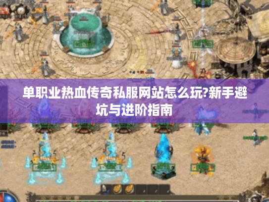 单职业热血传奇私服网站怎么玩?新手避坑与进阶指南