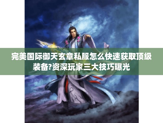 完美国际御天玄章私服怎么快速获取顶级装备?资深玩家三大技巧曝光