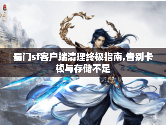 蜀门sf客户端清理终极指南,告别卡顿与存储不足