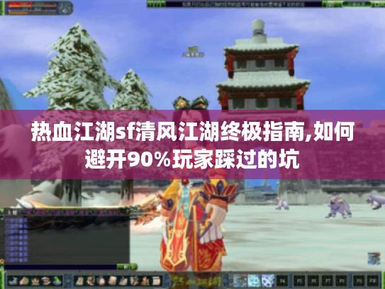 热血江湖sf清风江湖终极指南,如何避开90%玩家踩过的坑