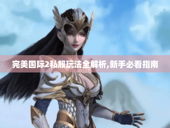 完美国际2私服玩法全解析,新手必看指南 完美国际2私服玩法全解析,新手必看指南