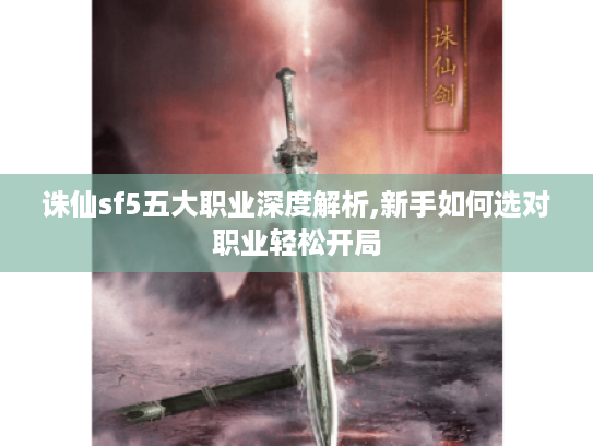 诛仙sf5五大职业深度解析,新手如何选对职业轻松开局