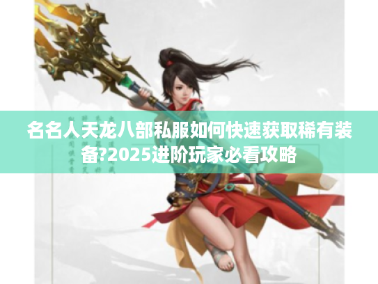 名名人天龙八部私服如何快速获取稀有装备?2025进阶玩家必看攻略 名名人天龙八部私服如何快速获取稀有装备?2025进阶玩家必看攻略