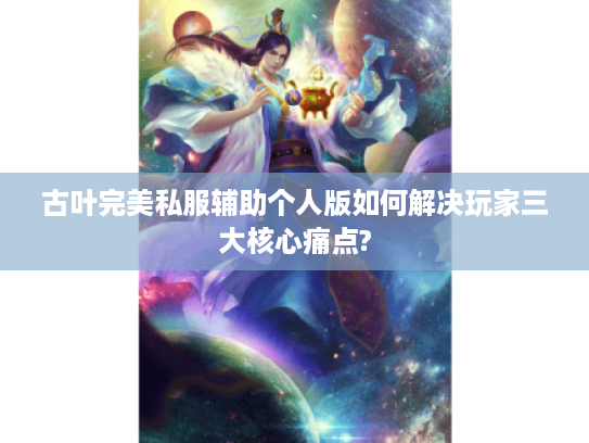 古叶完美私服辅助个人版如何解决玩家三大核心痛点?