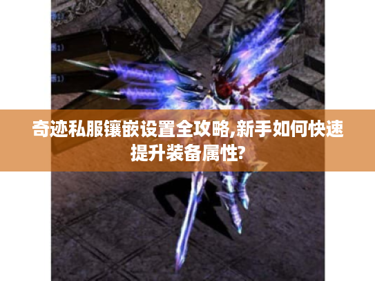 奇迹私服镶嵌设置全攻略,新手如何快速提升装备属性?