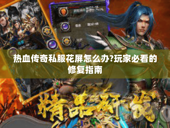 热血传奇私服花屏怎么办?玩家必看的修复指南