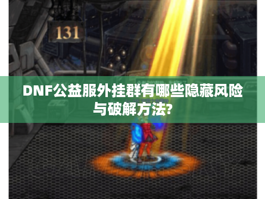 DNF公益服外挂群有哪些隐藏风险与破解方法?