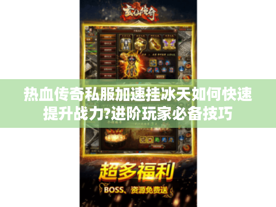 热血传奇私服加速挂冰天如何快速提升战力?进阶玩家必备技巧
