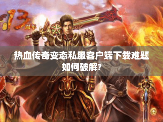 热血传奇变态私服客户端下载难题如何破解?