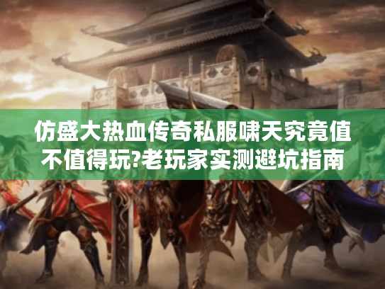 仿盛大热血传奇私服啸天究竟值不值得玩?老玩家实测避坑指南