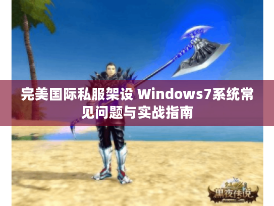 完美国际私服架设 Windows7系统常见问题与实战指南 完美国际私服架设 Windows7系统常见问题与实战指南