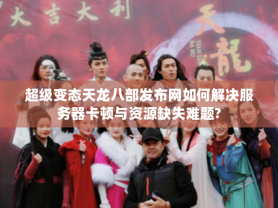 超级变态天龙八部发布网如何解决服务器卡顿与资源缺失难题?